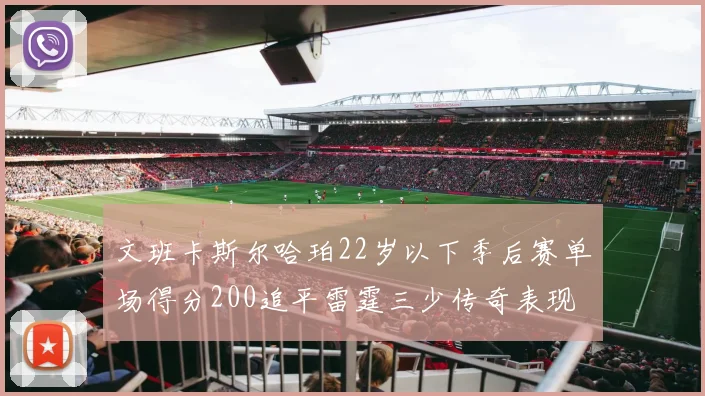 文班卡斯尔哈珀22岁以下季后赛单场得分200追平雷霆三少传奇表现