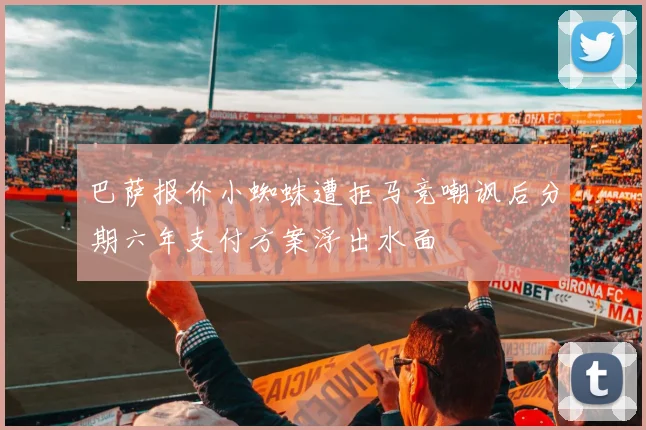 巴萨报价小蜘蛛遭拒马竞嘲讽后分期六年支付方案浮出水面