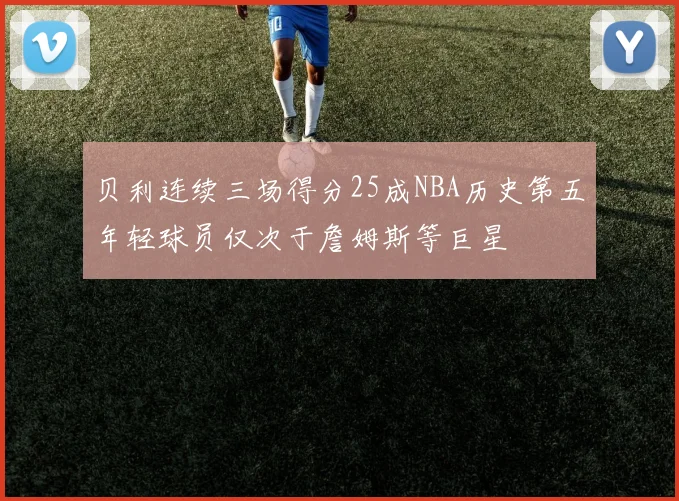 贝利连续三场得分25成NBA历史第五年轻球员仅次于詹姆斯等巨星