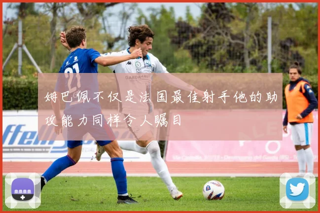 姆巴佩不仅是法国最佳射手他的助攻能力同样令人瞩目