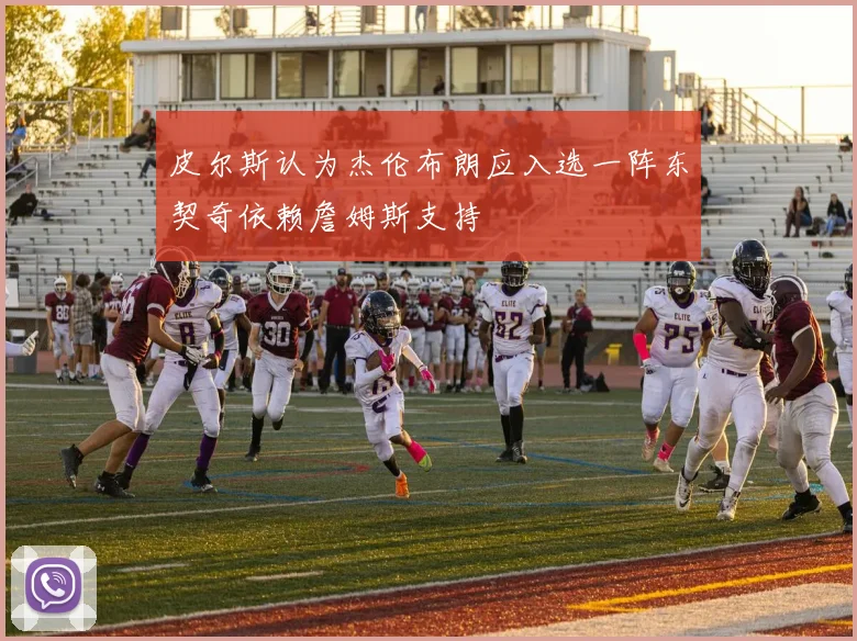 皮尔斯认为杰伦布朗应入选一阵东契奇依赖詹姆斯支持