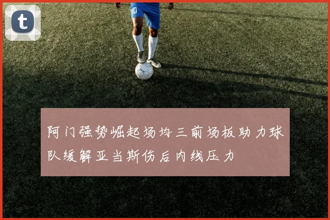 阿门强势崛起场均三前场板助力球队缓解亚当斯伤后内线压力