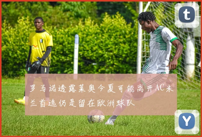 罗马诺透露莱奥今夏可能离开AC米兰首选仍是留在欧洲球队