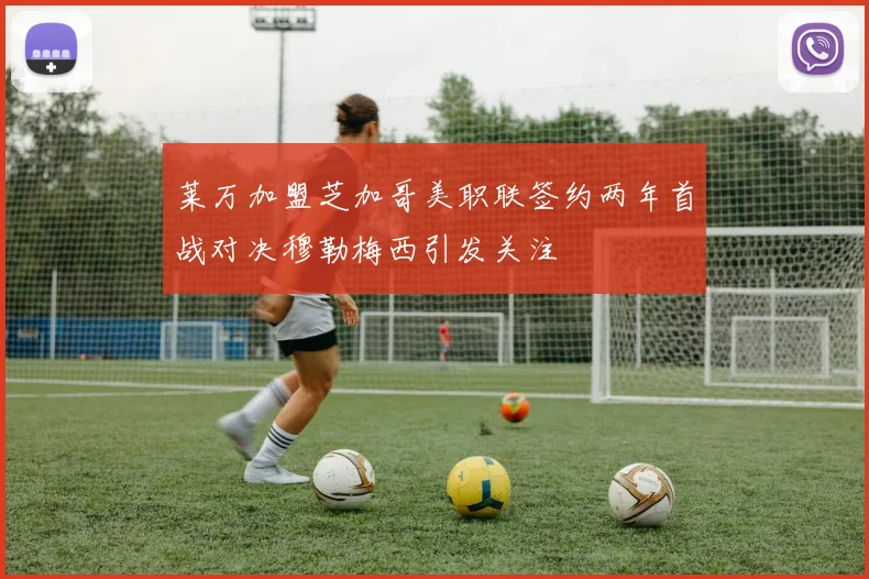 莱万加盟芝加哥美职联签约两年首战对决穆勒梅西引发关注