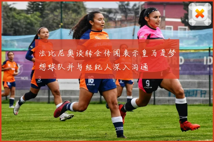 法比尼奥谈转会传闻表示皇马是梦想球队并与经纪人深入沟通