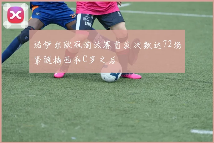 诺伊尔欧冠淘汰赛首发次数达72场紧随梅西和C罗之后