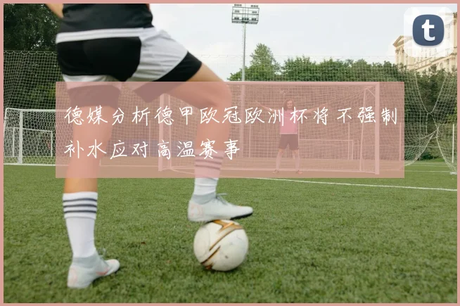 德媒分析德甲欧冠欧洲杯将不强制补水应对高温赛事