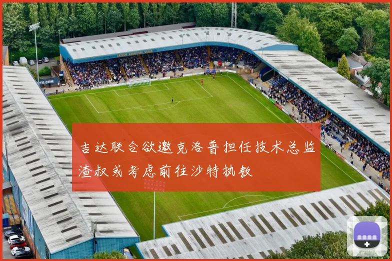 吉达联合欲邀克洛普担任技术总监渣叔或考虑前往沙特执教