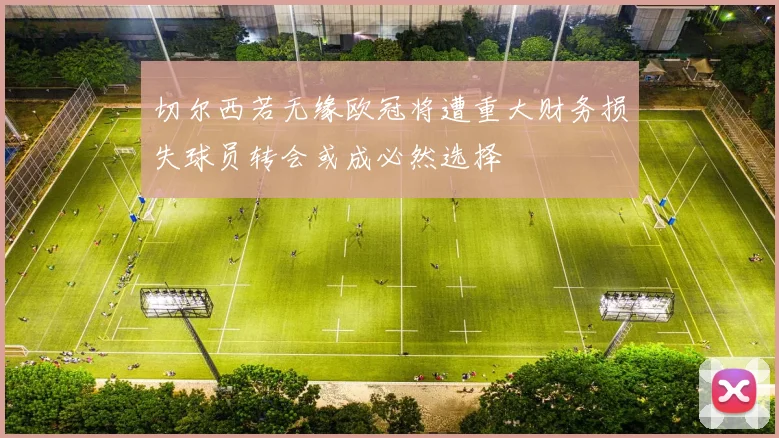 切尔西若无缘欧冠将遭重大财务损失球员转会或成必然选择