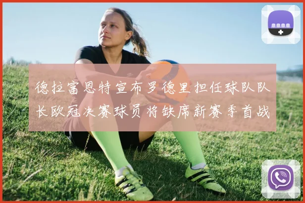 德拉富恩特宣布罗德里担任球队队长欧冠决赛球员将缺席新赛季首战