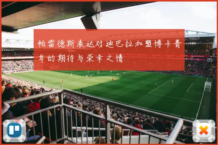 帕雷德斯表达对迪巴拉加盟博卡青年的期待与荣幸之情