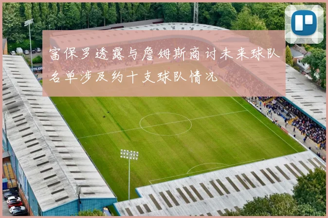 富保罗透露与詹姆斯商讨未来球队名单涉及约十支球队情况