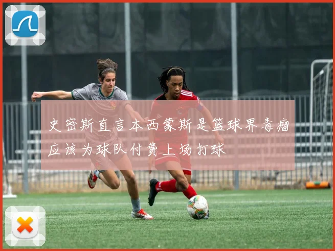 史密斯直言本西蒙斯是篮球界毒瘤应该为球队付费上场打球