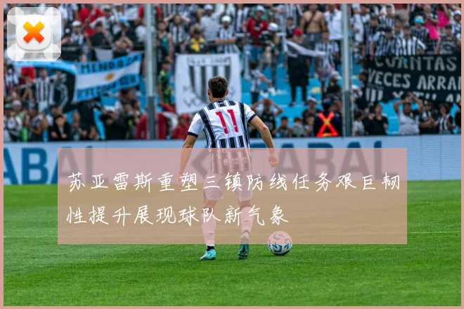 苏亚雷斯重塑三镇防线任务艰巨韧性提升展现球队新气象