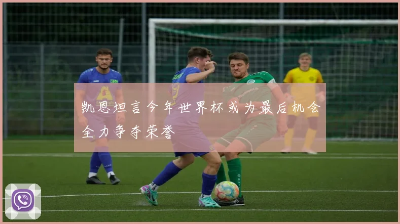 凯恩坦言今年世界杯或为最后机会全力争夺荣誉