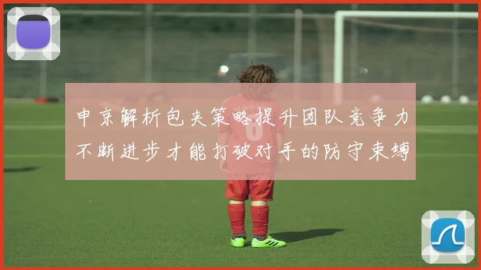 申京解析包夹策略提升团队竞争力不断进步才能打破对手的防守束缚