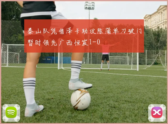 泰山队凭借泽卡助攻陈蒲单刀破门暂时领先广西恒宸1-0