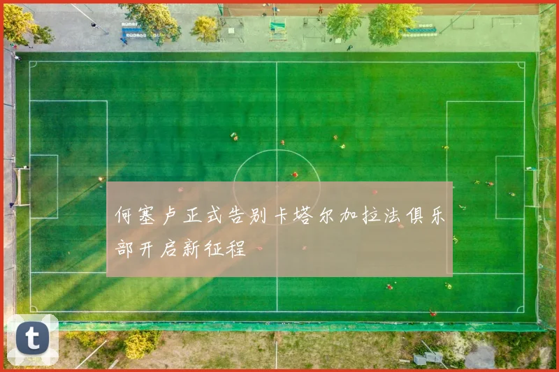 何塞卢正式告别卡塔尔加拉法俱乐部开启新征程