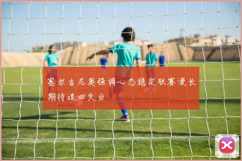 塞尔吉尼奥强调心态稳定联赛漫长期待追回失分