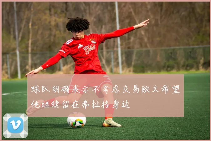 球队明确表示不考虑交易欧文希望他继续留在弗拉格身边