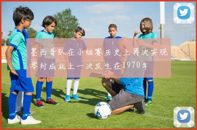 墨西哥队在小组赛历史上再次实现零封成就上一次发生在1970年