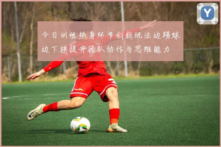 今日训练热身环节创新玩法边踢球边下棋提升团队协作与思维能力