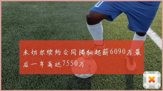 米切尔续约合同揭秘起薪6090万最后一年高达7550万