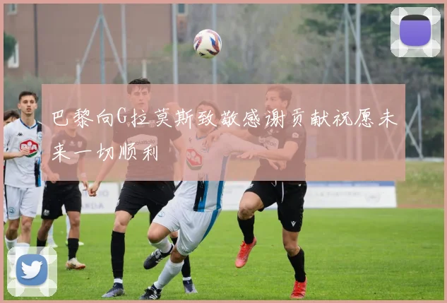 巴黎向G拉莫斯致敬感谢贡献祝愿未来一切顺利