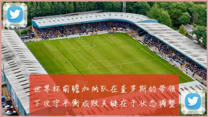 世界杯前瞻加纳队在奎罗斯的带领下攻守平衡成败关键在于状态调整