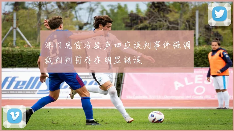 津门虎官方发声回应误判事件强调裁判判罚存在明显错误
