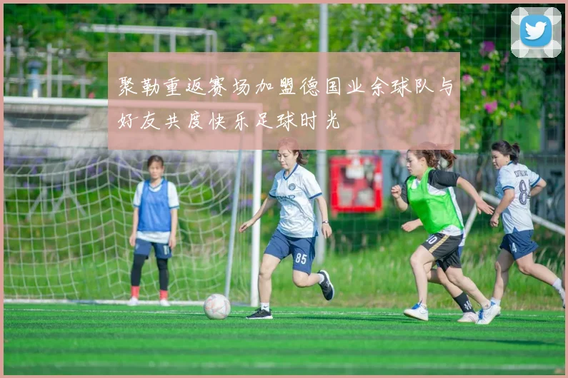 聚勒重返赛场加盟德国业余球队与好友共度快乐足球时光