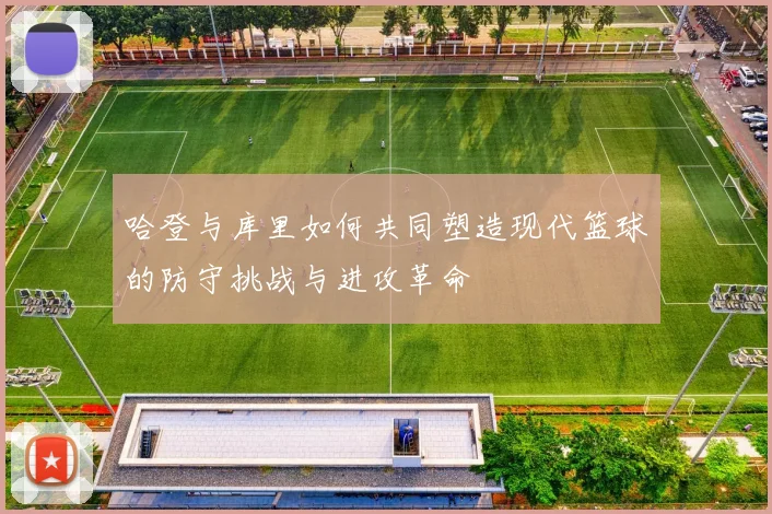 哈登与库里如何共同塑造现代篮球的防守挑战与进攻革命