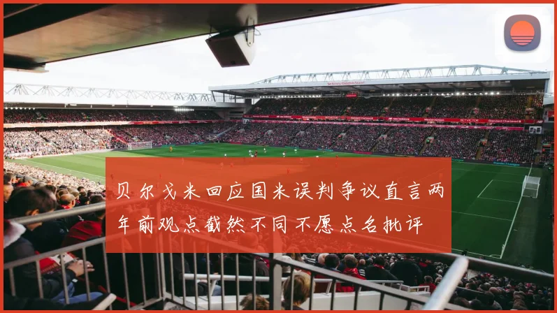 贝尔戈米回应国米误判争议直言两年前观点截然不同不愿点名批评
