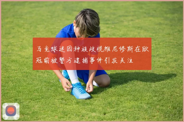 马竞球迷因种族歧视维尼修斯在欧冠前被警方逮捕事件引发关注