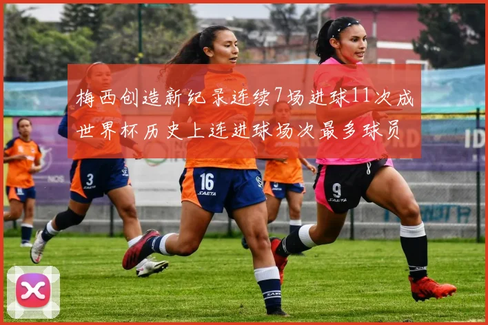梅西创造新纪录连续7场进球11次成世界杯历史上连进球场次最多球员