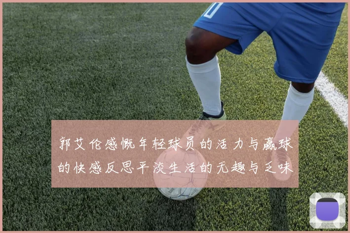 郭艾伦感慨年轻球员的活力与赢球的快感反思平淡生活的无趣与乏味