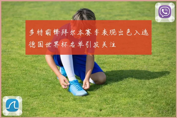 多特前锋拜尔本赛季表现出色入选德国世界杯名单引发关注