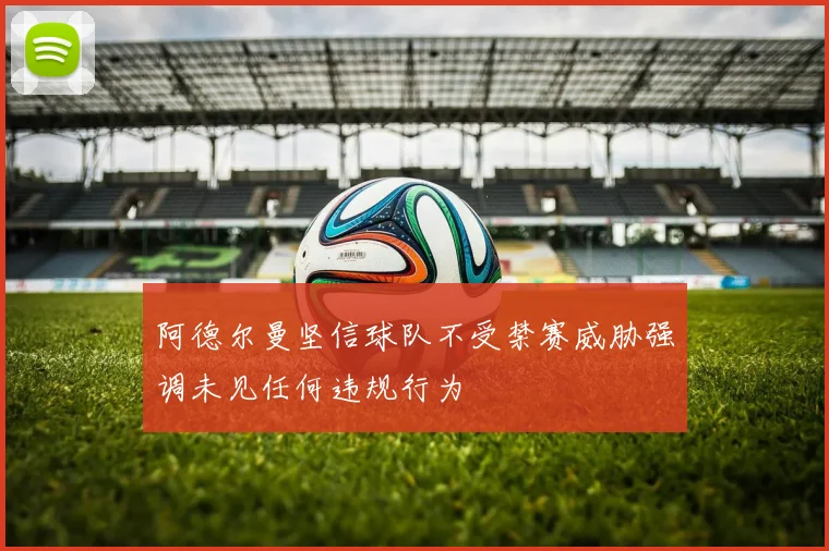 阿德尔曼坚信球队不受禁赛威胁强调未见任何违规行为