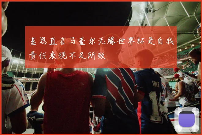 基恩直言马奎尔无缘世界杯是自我责任表现不足所致