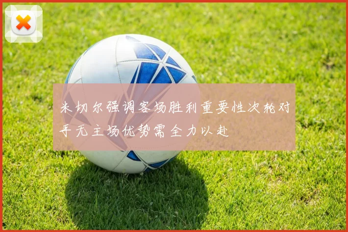 米切尔强调客场胜利重要性次轮对手无主场优势需全力以赴